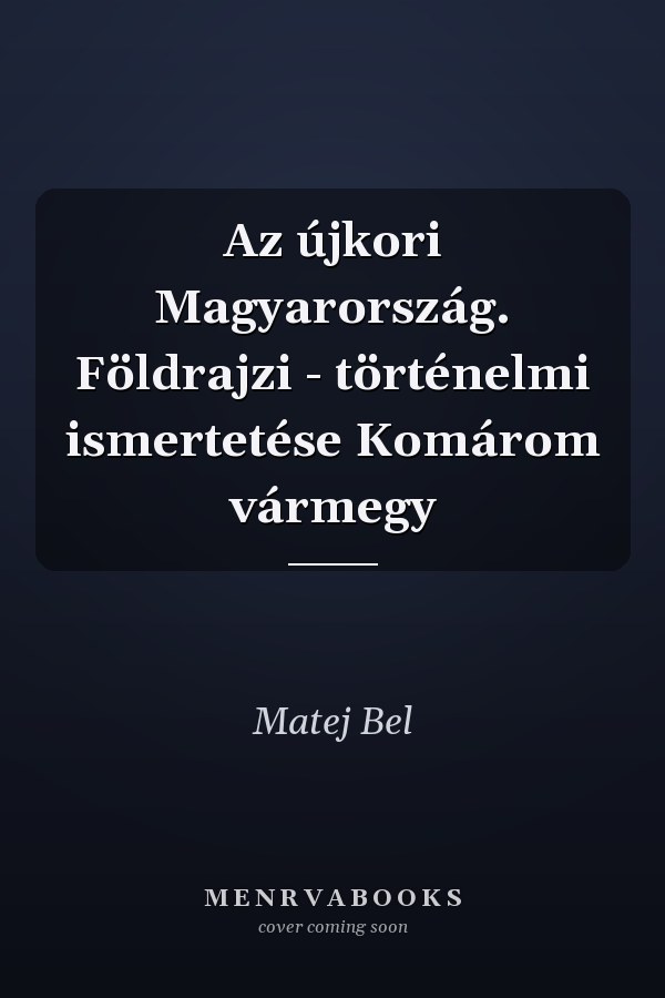 Az újkori Magyarország. Földrajzi - történelmi ismertetése Komárom vármegy