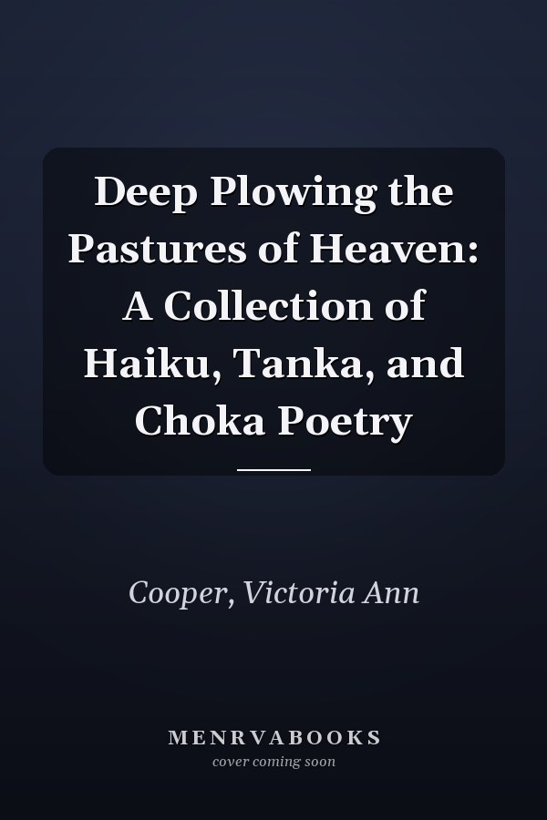 Deep Plowing the Pastures of Heaven: A Collection of Haiku, Tanka, and Choka Poetry
