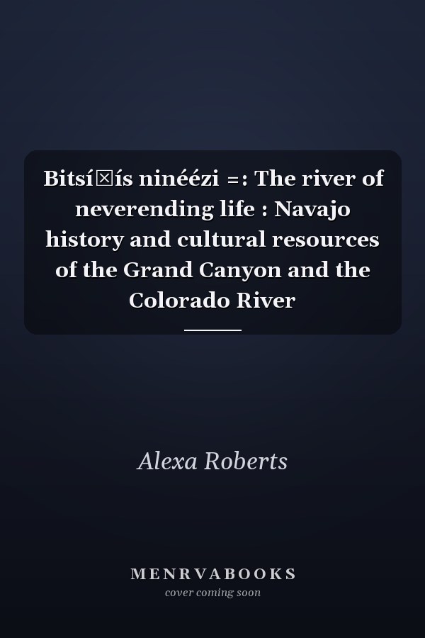 Bitsí̕ís ninéézi =: The river of neverending life : Navajo history and cultural resources of the Grand Canyon and the Colorado River