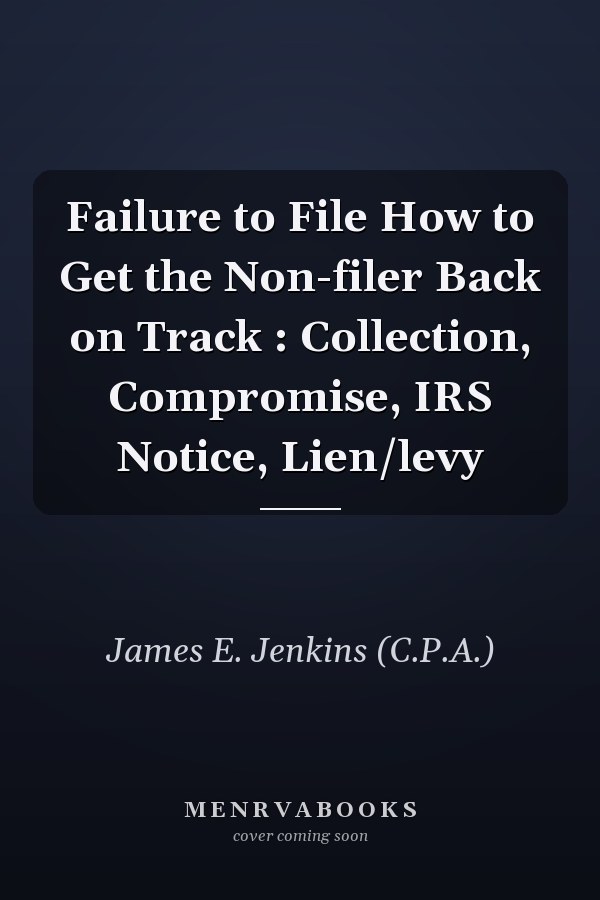 Failure to File How to Get the Non-filer Back on Track : Collection, Compromise, IRS Notice, Lien/levy
