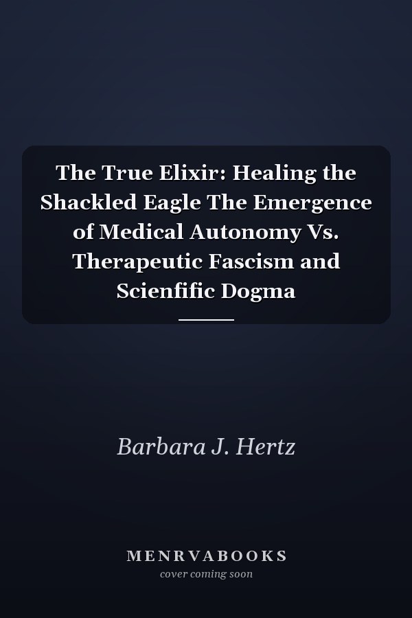 The True Elixir: Healing the Shackled Eagle The Emergence of Medical Autonomy Vs. Therapeutic Fascism and Scienfific Dogma