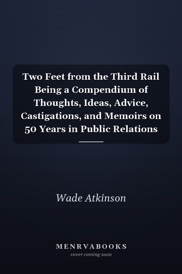 Two Feet from the Third Rail Being a Compendium of Thoughts, Ideas, Advice, Castigations, and Memoirs on 50 Years in Public Relations