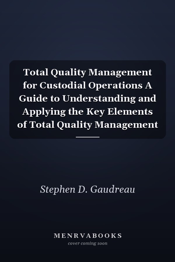 Total Quality Management for Custodial Operations A Guide to Understanding and Applying the Key Elements of Total Quality Management
