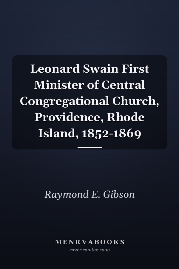 Leonard Swain First Minister of Central Congregational Church, Providence, Rhode Island, 1852-1869