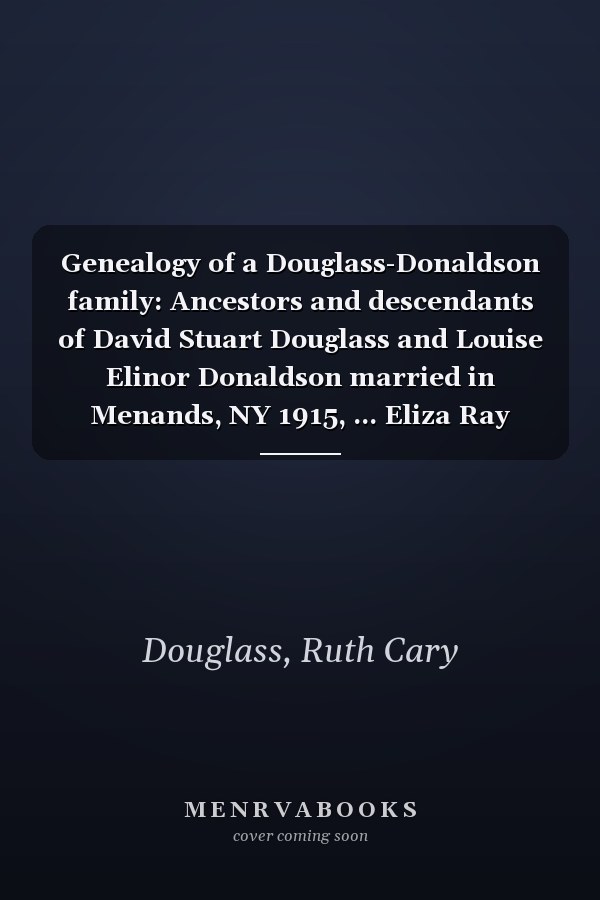 Genealogy of a Douglass-Donaldson family: Ancestors and descendants of David Stuart Douglass and Louise Elinor Donaldson married in Menands, NY 1915, ... Eliza Ray Donaldson, in Vermont circa 1805