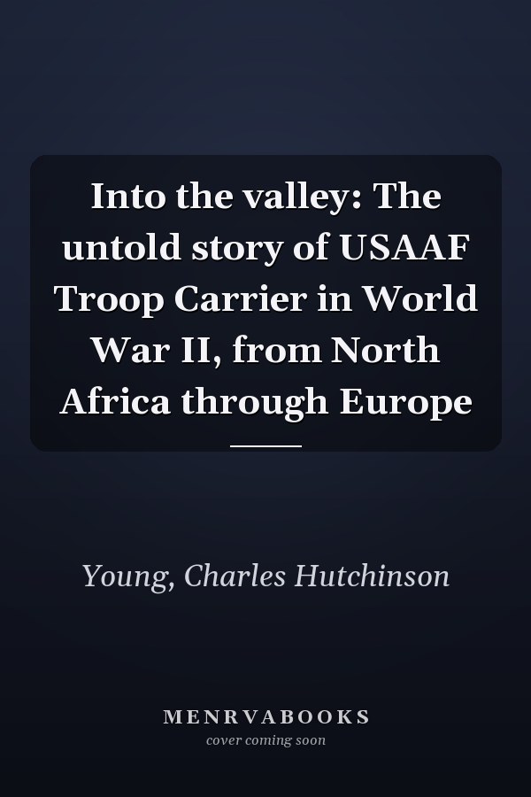 Into the valley: The untold story of USAAF Troop Carrier in World War II, from North Africa through Europe