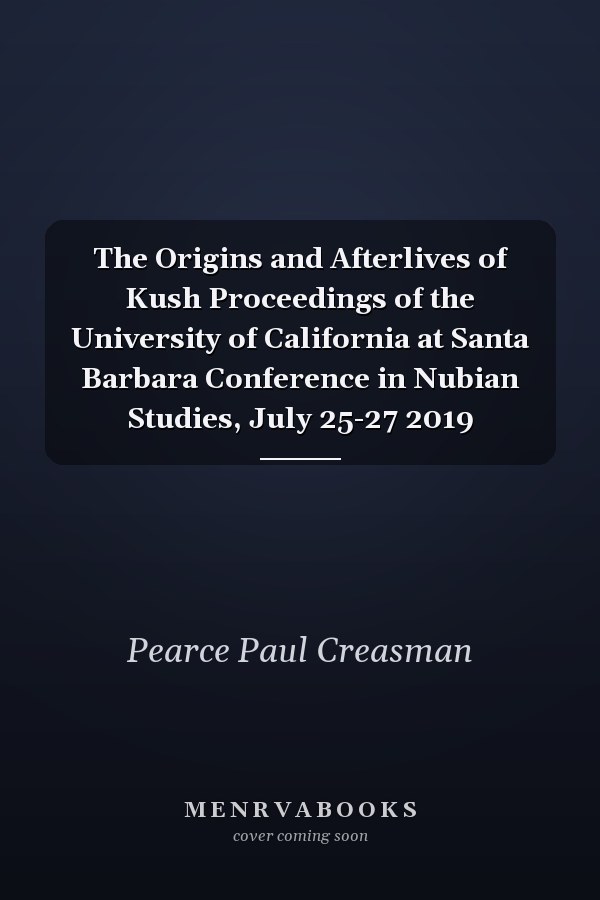 The Origins and Afterlives of Kush Proceedings of the University of California at Santa Barbara Conference in Nubian Studies, July 25-27 2019