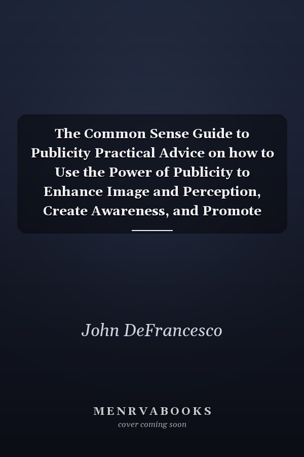 The Common Sense Guide to Publicity Practical Advice on how to Use the Power of Publicity to Enhance Image and Perception, Create Awareness, and Promote Products and Services