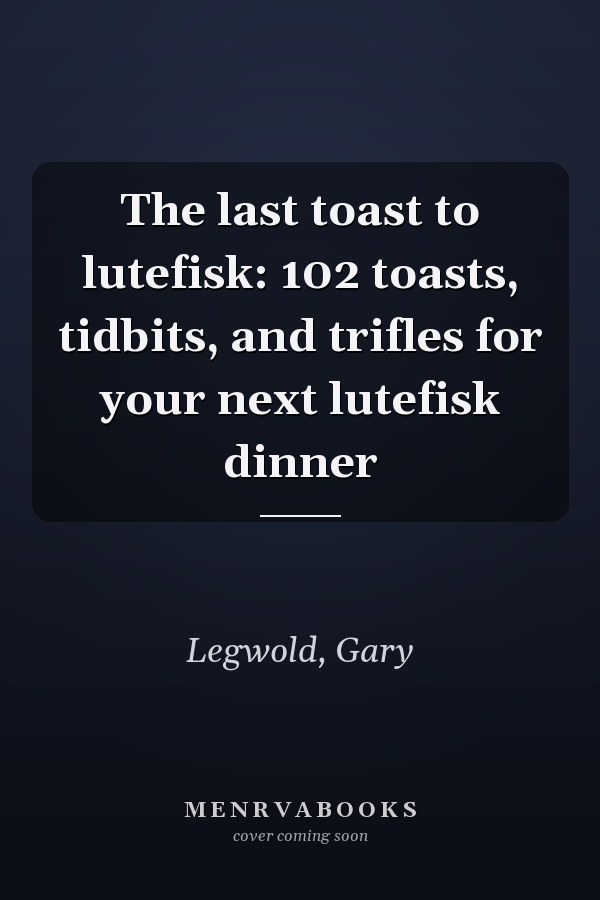 The last toast to lutefisk: 102 toasts, tidbits, and trifles for your next lutefisk dinner