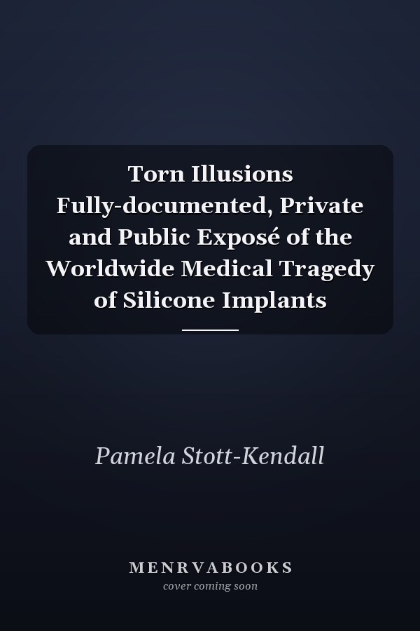 Torn Illusions Fully-documented, Private and Public Exposé of the Worldwide Medical Tragedy of Silicone Implants