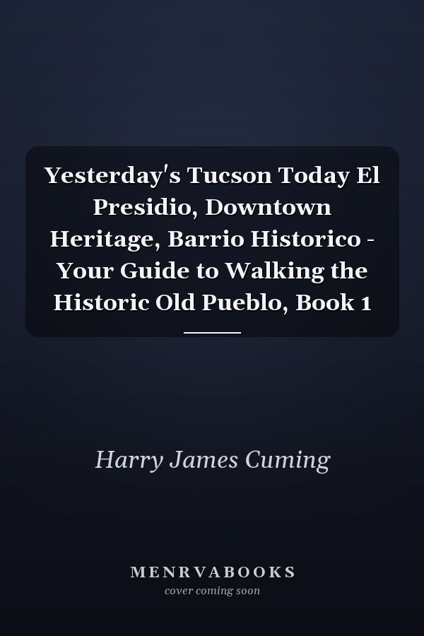 Yesterday's Tucson Today El Presidio, Downtown Heritage, Barrio Historico - Your Guide to Walking the Historic Old Pueblo, Book 1