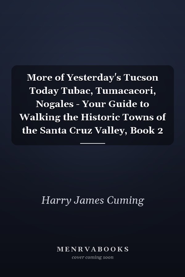 More of Yesterday's Tucson Today Tubac, Tumacacori, Nogales - Your Guide to Walking the Historic Towns of the Santa Cruz Valley, Book 2
