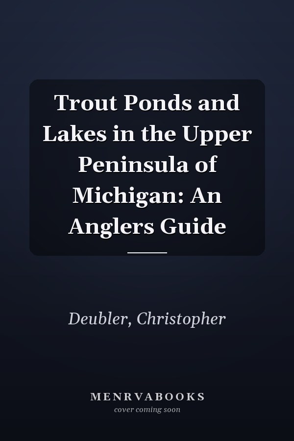 Trout Ponds and Lakes in the Upper Peninsula of Michigan: An Anglers Guide