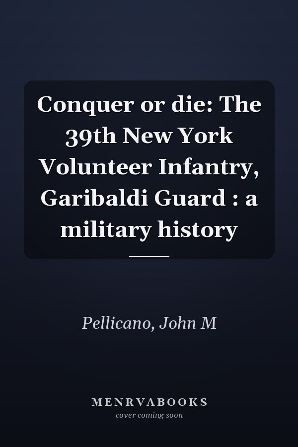 Conquer or die: The 39th New York Volunteer Infantry, Garibaldi Guard : a military history