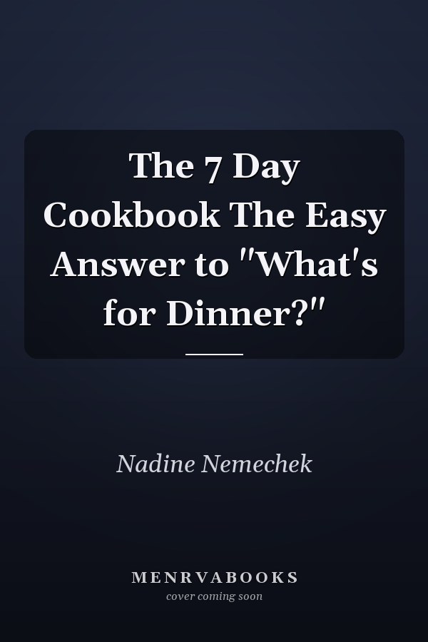 The 7 Day Cookbook The Easy Answer to "What's for Dinner?"