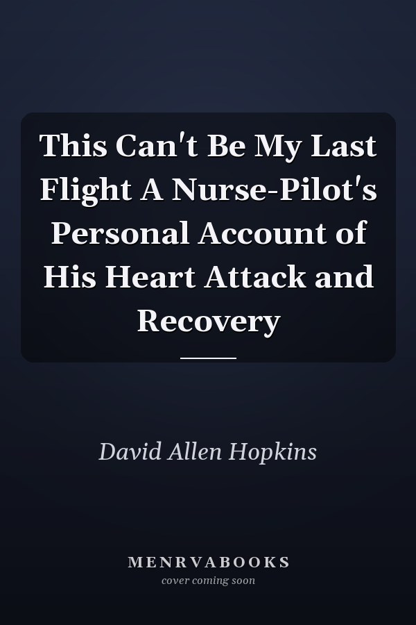 This Can't Be My Last Flight A Nurse-Pilot's Personal Account of His Heart Attack and Recovery