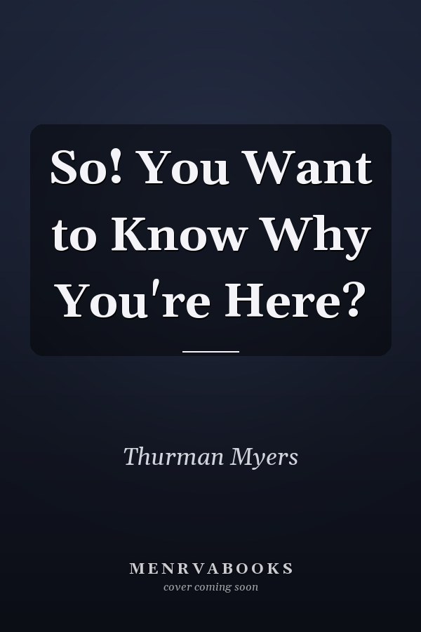 So! You Want to Know Why You're Here?