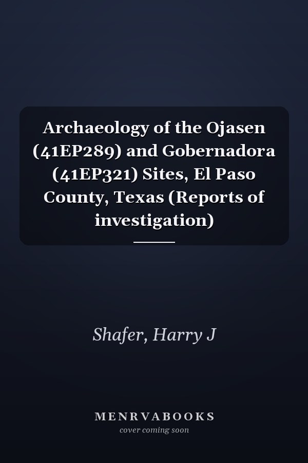 Archaeology of the Ojasen (41EP289) and Gobernadora (41EP321) Sites, El Paso County, Texas (Reports of investigation)