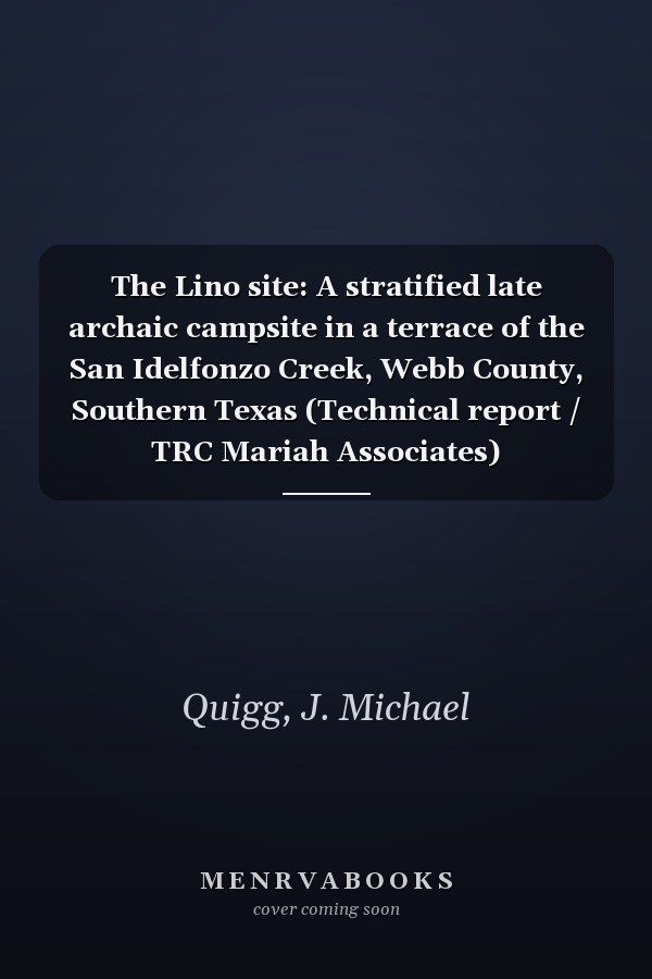 The Lino site: A stratified late archaic campsite in a terrace of the San Idelfonzo Creek, Webb County, Southern Texas (Technical report / TRC Mariah Associates)