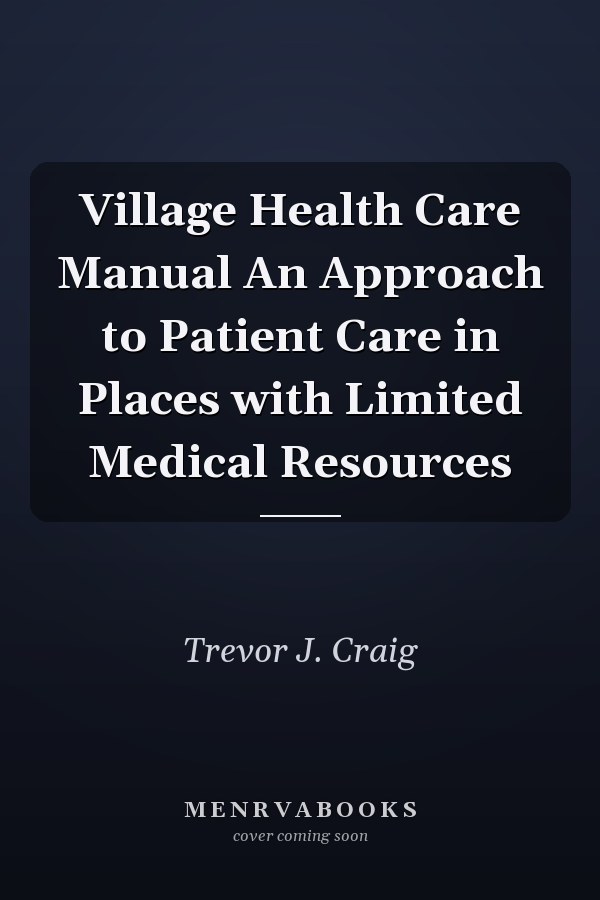 Village Health Care Manual An Approach to Patient Care in Places with Limited Medical Resources