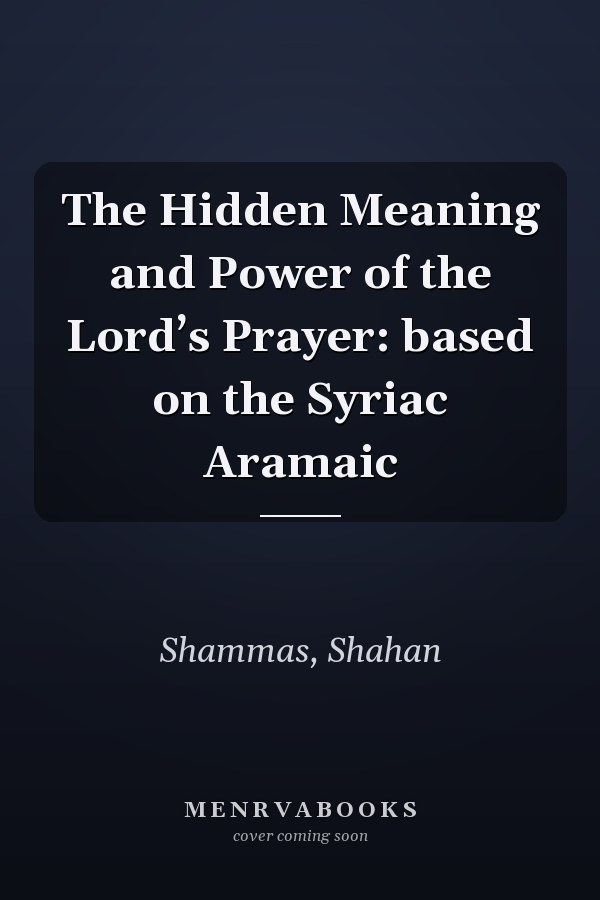 The Hidden Meaning and Power of the Lord’s Prayer: based on the Syriac Aramaic