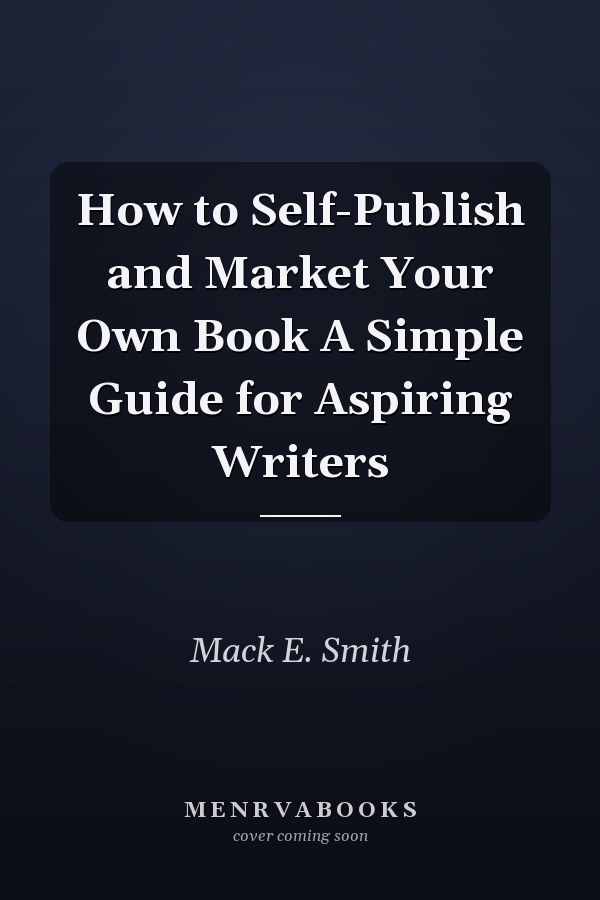 How to Self-Publish and Market Your Own Book A Simple Guide for Aspiring Writers