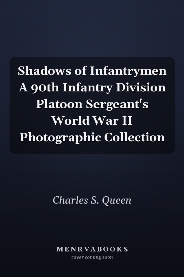 Shadows of Infantrymen A 90th Infantry Division Platoon Sergeant's World War II Photographic Collection