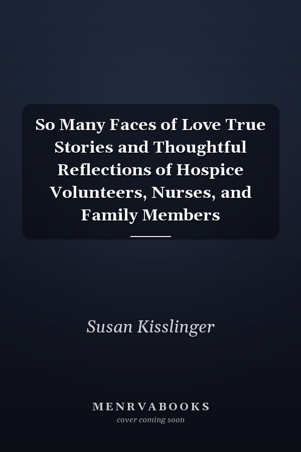 So Many Faces of Love True Stories and Thoughtful Reflections of Hospice Volunteers, Nurses, and Family Members