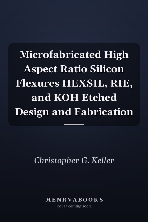 Microfabricated High Aspect Ratio Silicon Flexures HEXSIL, RIE, and KOH Etched Design and Fabrication