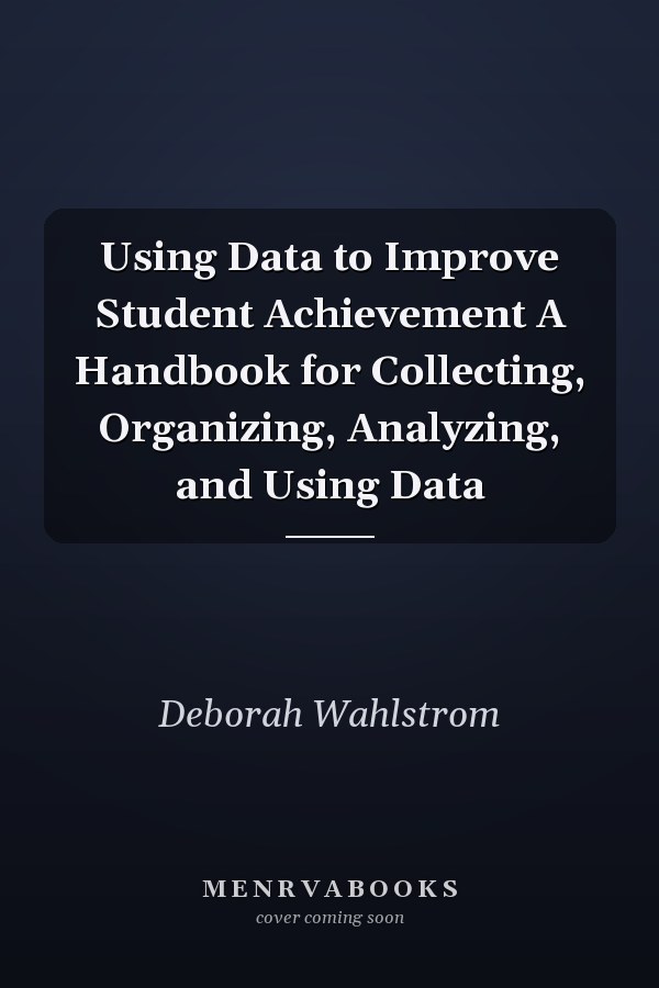 Using Data to Improve Student Achievement A Handbook for Collecting, Organizing, Analyzing, and Using Data