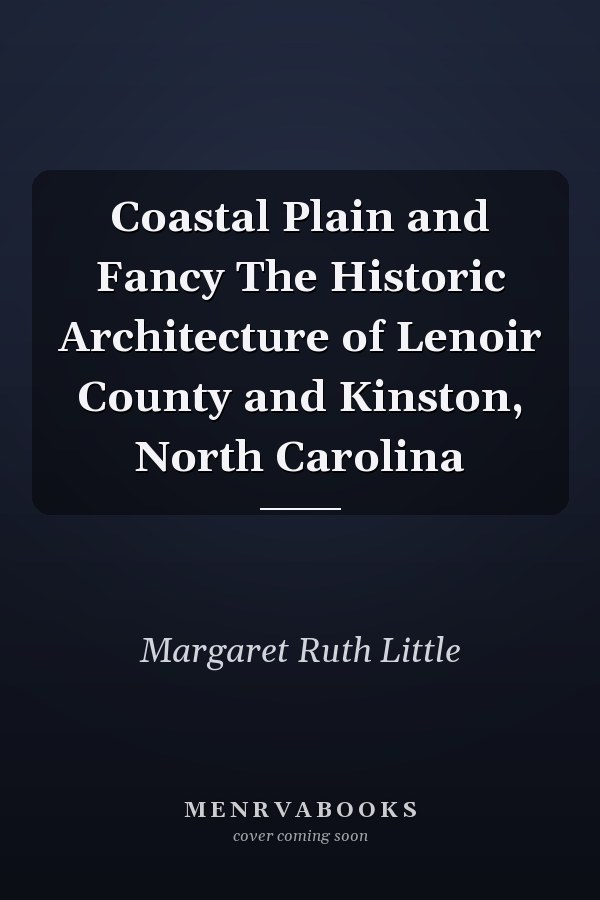 Coastal Plain and Fancy The Historic Architecture of Lenoir County and Kinston, North Carolina