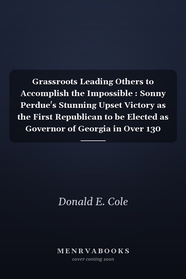 Grassroots Leading Others to Accomplish the Impossible : Sonny Perdue's Stunning Upset Victory as the First Republican to be Elected as Governor of Georgia in Over 130 Years