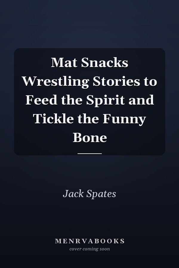 Mat Snacks Wrestling Stories to Feed the Spirit and Tickle the Funny Bone