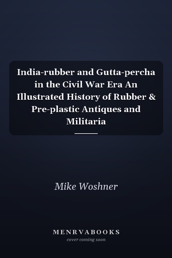 India-rubber and Gutta-percha in the Civil War Era An Illustrated History of Rubber & Pre-plastic Antiques and Militaria
