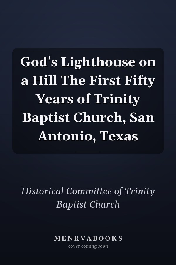 God's Lighthouse on a Hill The First Fifty Years of Trinity Baptist Church, San Antonio, Texas