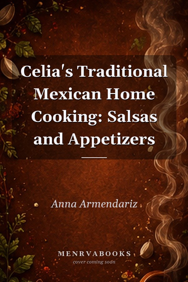 Celia's Traditional Mexican Home Cooking: Salsas and Appetizers