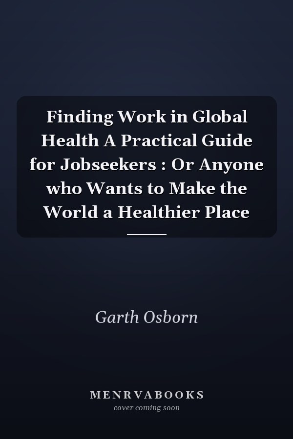 Finding Work in Global Health A Practical Guide for Jobseekers : Or Anyone who Wants to Make the World a Healthier Place