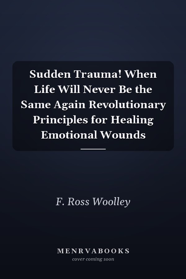Sudden Trauma! When Life Will Never Be the Same Again Revolutionary Principles for Healing Emotional Wounds