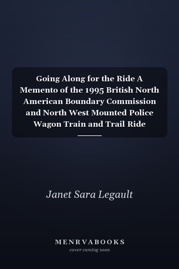 Going Along for the Ride A Memento of the 1995 British North American Boundary Commission and North West Mounted Police Wagon Train and Trail Ride