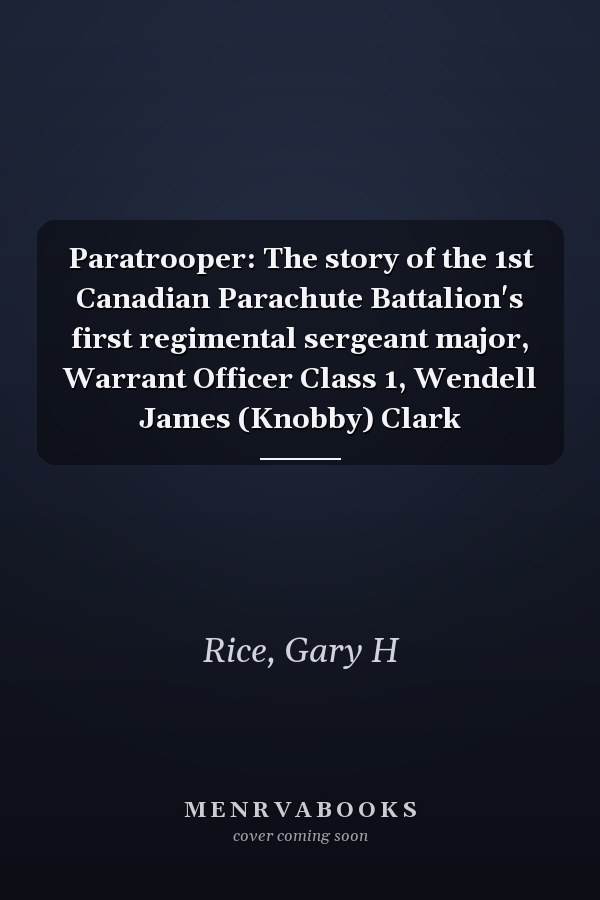 Paratrooper: The story of the 1st Canadian Parachute Battalion's first regimental sergeant major, Warrant Officer Class 1, Wendell James (Knobby) Clark