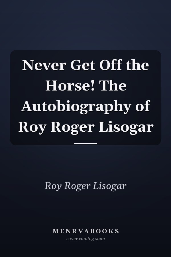 Never Get Off the Horse! The Autobiography of Roy Roger Lisogar