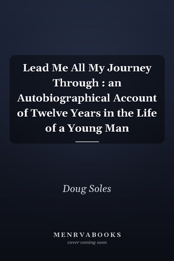 Lead Me All My Journey Through : an Autobiographical Account of Twelve Years in the Life of a Young Man