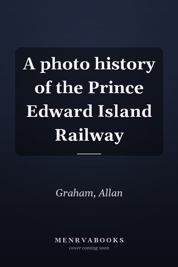 A photo history of the Prince Edward Island Railway