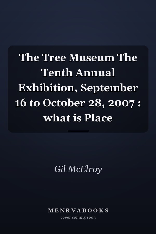 The Tree Museum The Tenth Annual Exhibition, September 16 to October 28, 2007 : what is Place