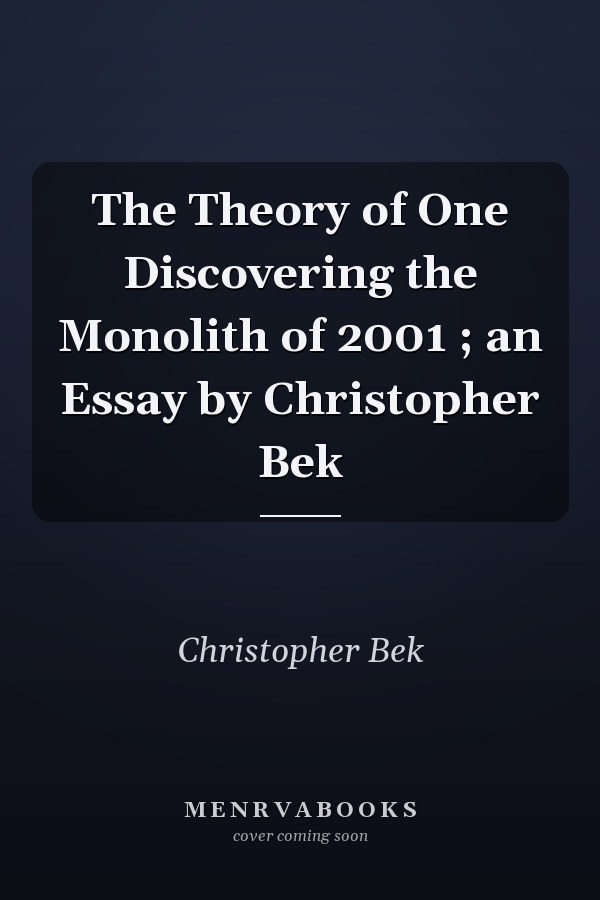 The Theory of One Discovering the Monolith of 2001 ; an Essay by Christopher Bek