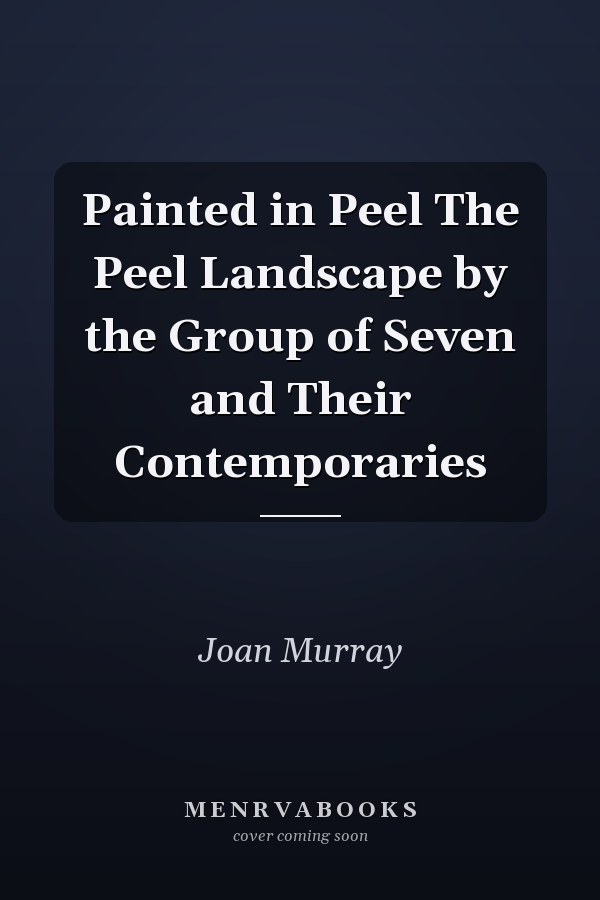 Painted in Peel The Peel Landscape by the Group of Seven and Their Contemporaries