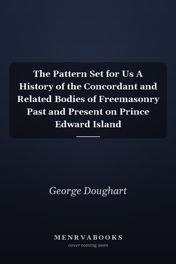The Pattern Set for Us A History of the Concordant and Related Bodies of Freemasonry Past and Present on Prince Edward Island