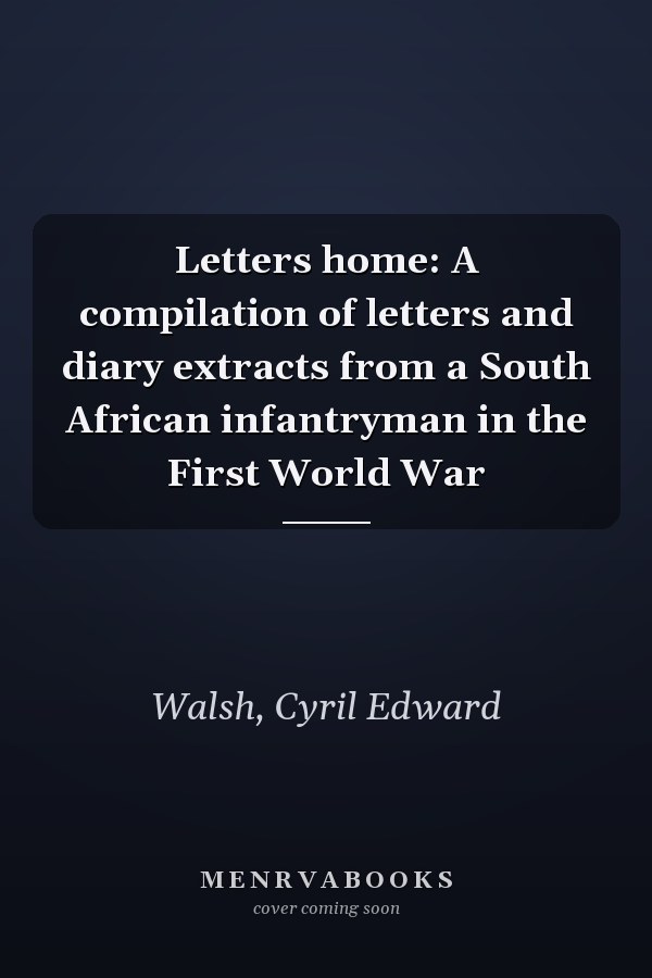 Letters home: A compilation of letters and diary extracts from a South African infantryman in the First World War