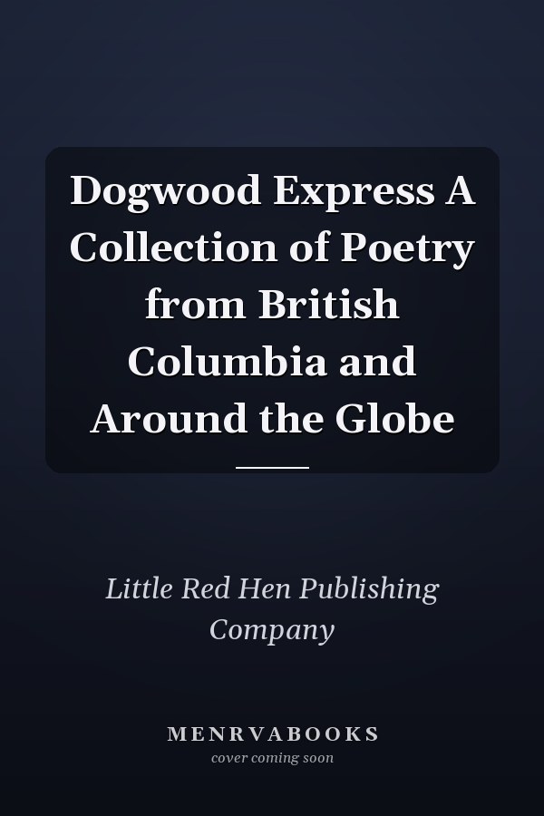 Dogwood Express A Collection of Poetry from British Columbia and Around the Globe