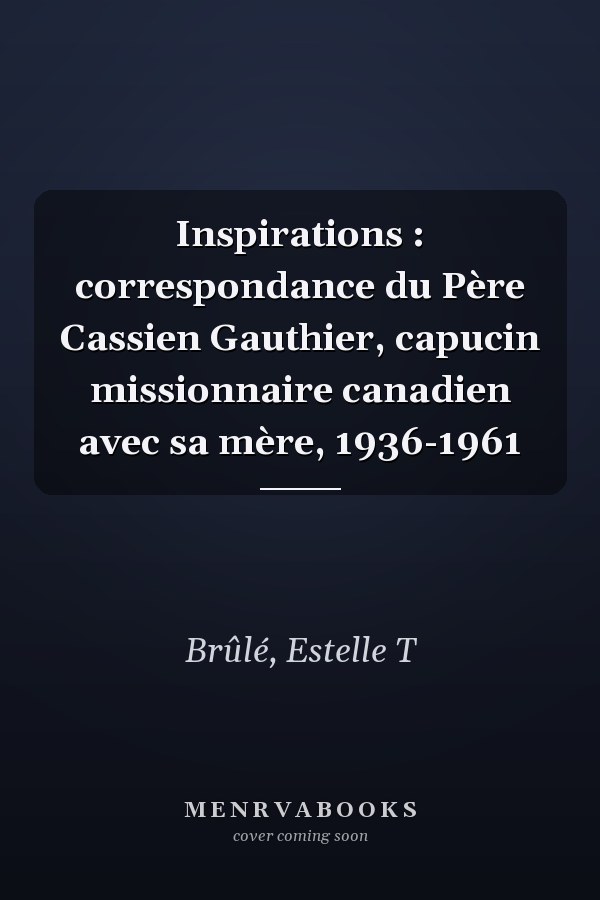 Inspirations : correspondance du Père Cassien Gauthier, capucin missionnaire canadien avec sa mère, 1936-1961
